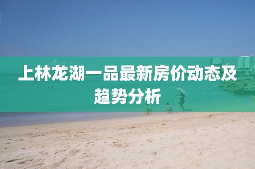 上林龙湖一品最新房价动态及趋势分析