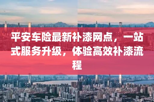 平安车险最新补漆网点，一站式服务升级，体验高效补漆流程