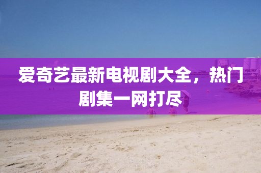 爱奇艺最新电视剧大全，热门剧集一网打尽