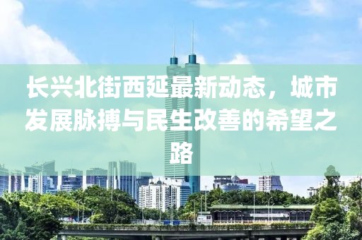 长兴北街西延最新动态，城市发展脉搏与民生改善的希望之路