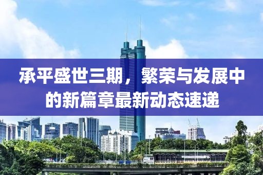 承平盛世三期，繁荣与发展中的新篇章最新动态速递