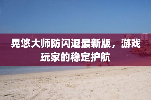 晃悠大师防闪退最新版，游戏玩家的稳定护航