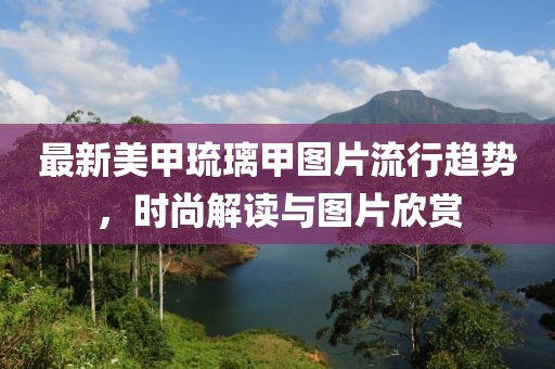 最新美甲琉璃甲图片流行趋势，时尚解读与图片欣赏