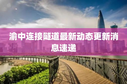 渝中连接隧道最新动态更新消息速递