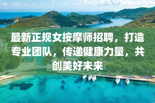 最新正规女按摩师招聘，打造专业团队，传递健康力量，共创美好未来