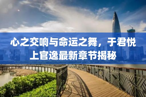 心之交响与命运之舞，于君悦上官逸最新章节揭秘