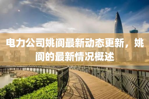 电力公司姚阆最新动态更新，姚阆的最新情况概述