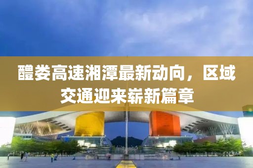 醴娄高速湘潭最新动向，区域交通迎来崭新篇章