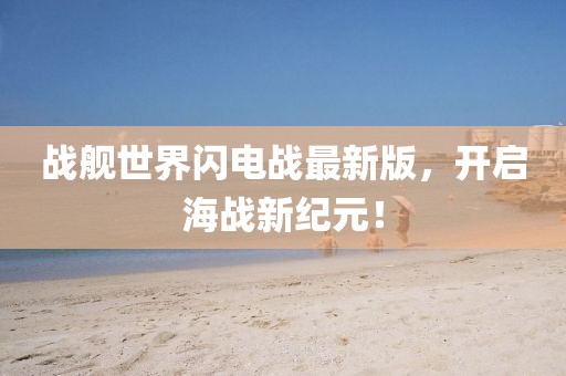 战舰世界闪电战最新版，开启海战新纪元！