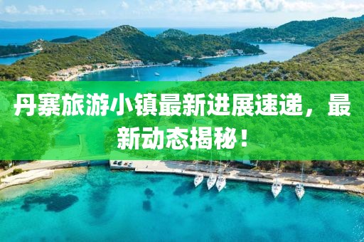 丹寨旅游小镇最新进展速递，最新动态揭秘！