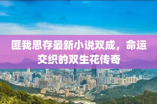 匪我思存最新小说双成，命运交织的双生花传奇