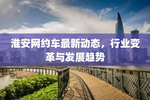 淮安网约车最新动态，行业变革与发展趋势