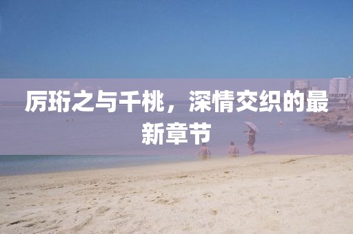 厉珩之与千桃，深情交织的最新章节