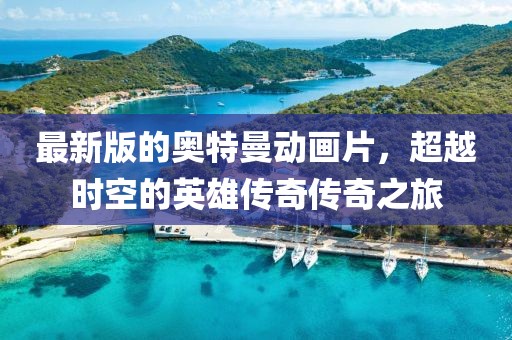 最新版的奥特曼动画片，超越时空的英雄传奇传奇之旅