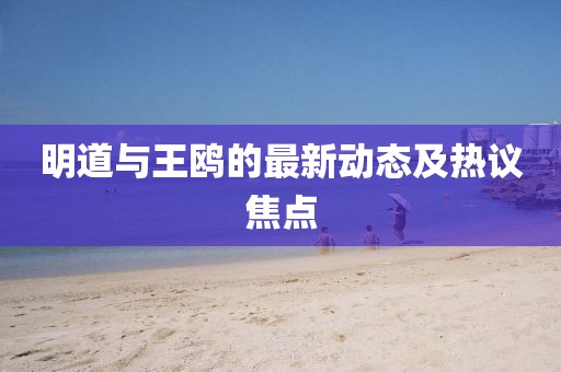 明道与王鸥的最新动态及热议焦点