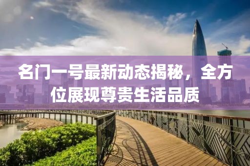 名门一号最新动态揭秘，全方位展现尊贵生活品质
