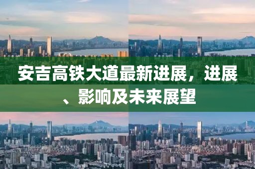 安吉高铁大道最新进展，进展、影响及未来展望
