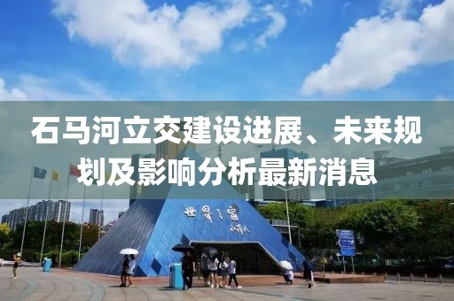 石马河立交建设进展、未来规划及影响分析最新消息