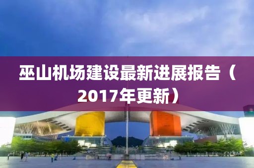 巫山机场建设最新进展报告（2017年更新）
