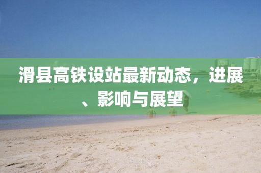 滑县高铁设站最新动态，进展、影响与展望