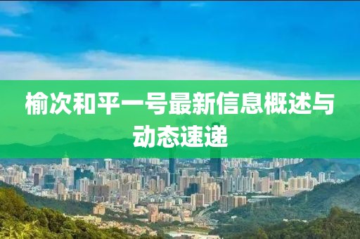 榆次和平一号最新信息概述与动态速递
