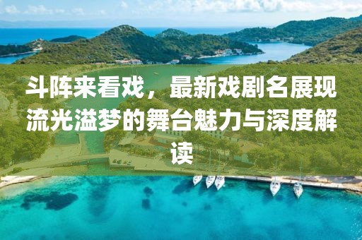 斗阵来看戏，最新戏剧名展现流光溢梦的舞台魅力与深度解读
