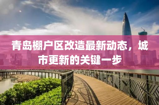 青岛棚户区改造最新动态，城市更新的关键一步