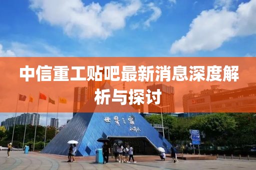 中信重工贴吧最新消息深度解析与探讨
