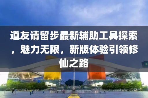 道友请留步最新辅助工具探索，魅力无限，新版体验引领修仙之路