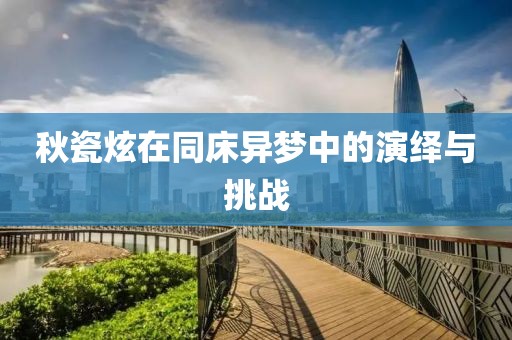 秋瓷炫在同床异梦中的演绎与挑战