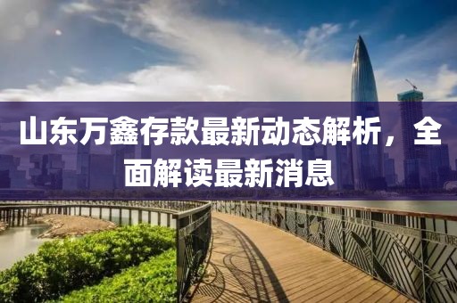山东万鑫存款最新动态解析，全面解读最新消息