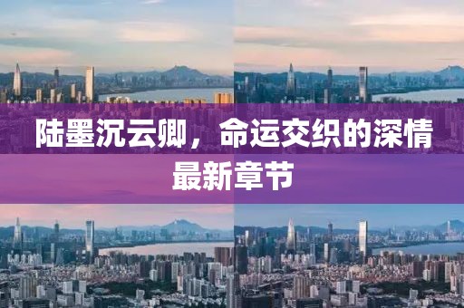 陆墨沉云卿，命运交织的深情最新章节