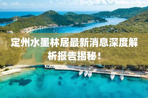 定州水墨林居最新消息深度解析报告揭秘！