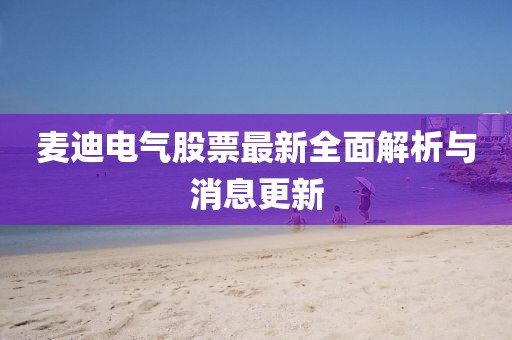 麦迪电气股票最新全面解析与消息更新