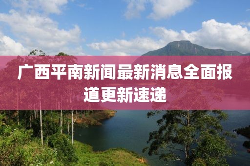 广西平南新闻最新消息全面报道更新速递