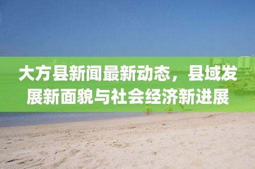 大方县新闻最新动态，县域发展新面貌与社会经济新进展