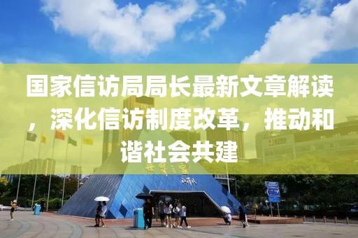 国家信访局局长最新文章解读，深化信访制度改革，推动和谐社会共建