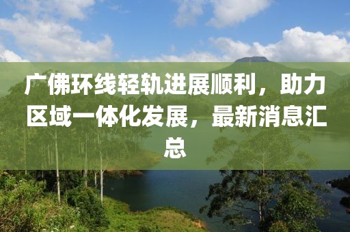 广佛环线轻轨进展顺利，助力区域一体化发展，最新消息汇总