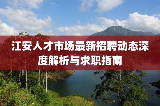 江安人才市场最新招聘动态深度解析与求职指南