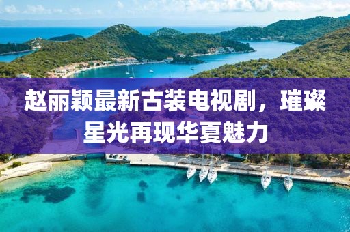 赵丽颖最新古装电视剧，璀璨星光再现华夏魅力
