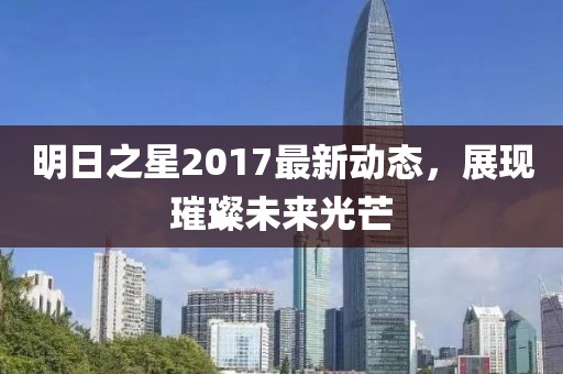 明日之星2017最新动态，展现璀璨未来光芒