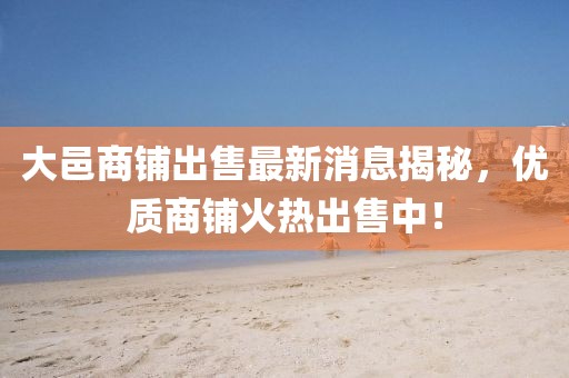大邑商铺出售最新消息揭秘，优质商铺火热出售中！