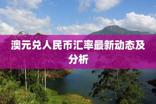 澳元兑人民币汇率最新动态及分析