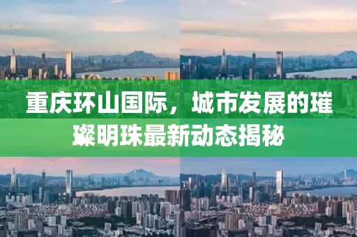 重庆环山国际，城市发展的璀璨明珠最新动态揭秘