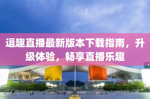 逗趣直播最新版本下载指南，升级体验，畅享直播乐趣