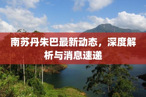南苏丹朱巴最新动态，深度解析与消息速递