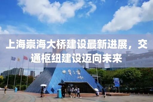 上海崇海大桥建设最新进展，交通枢纽建设迈向未来