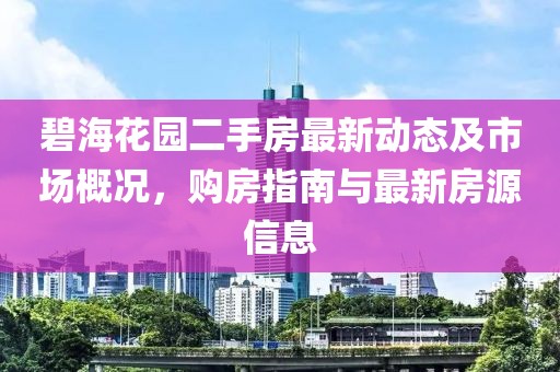 碧海花园二手房最新动态及市场概况，购房指南与最新房源信息