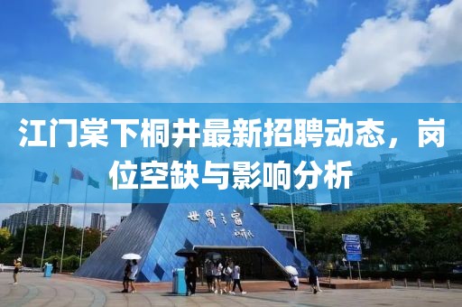 江门棠下桐井最新招聘动态，岗位空缺与影响分析