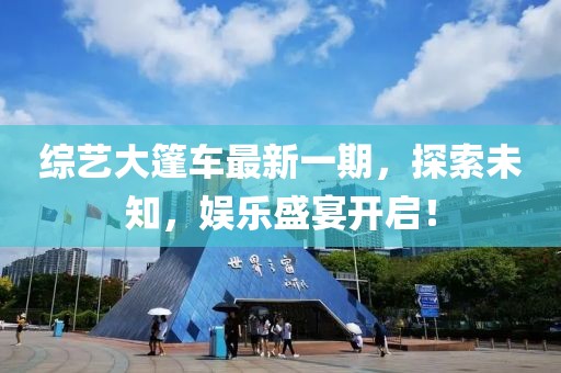 综艺大篷车最新一期，探索未知，娱乐盛宴开启！